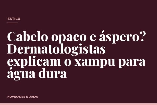 Cabelo opaco e áspero? Dermatologistas explicam o xampu para água dura