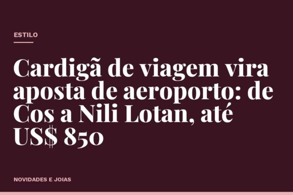 Cardigã de viagem vira aposta de aeroporto: de Cos a Nili Lotan, até US$ 850