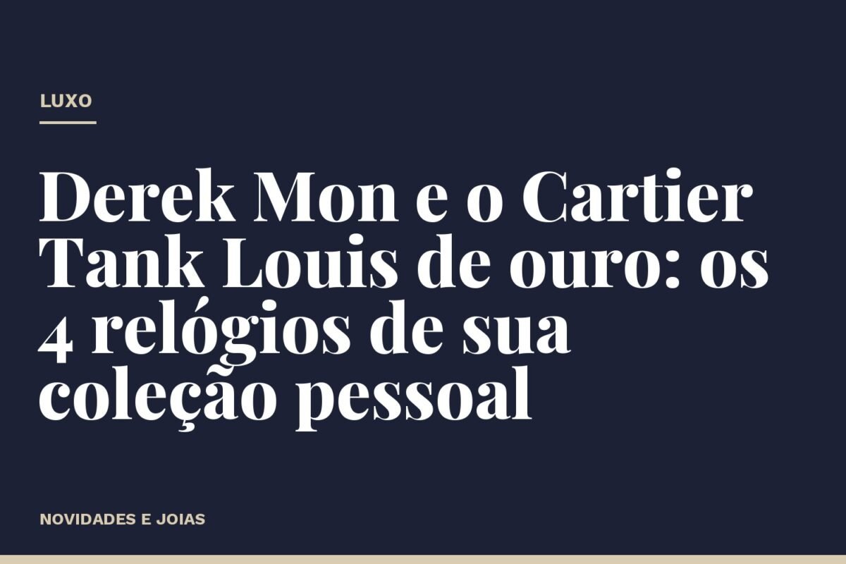 Derek Mon e o Cartier Tank Louis de ouro: os 4 relógios de sua coleção pessoal