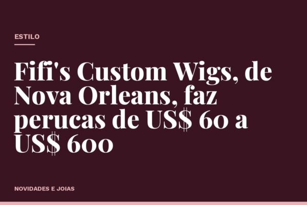 Fifi's Custom Wigs, de Nova Orleans, faz perucas de US$ 60 a US$ 600