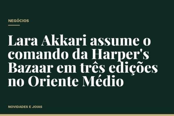 Lara Akkari assume o comando da Harper's Bazaar em três edições no Oriente Médio