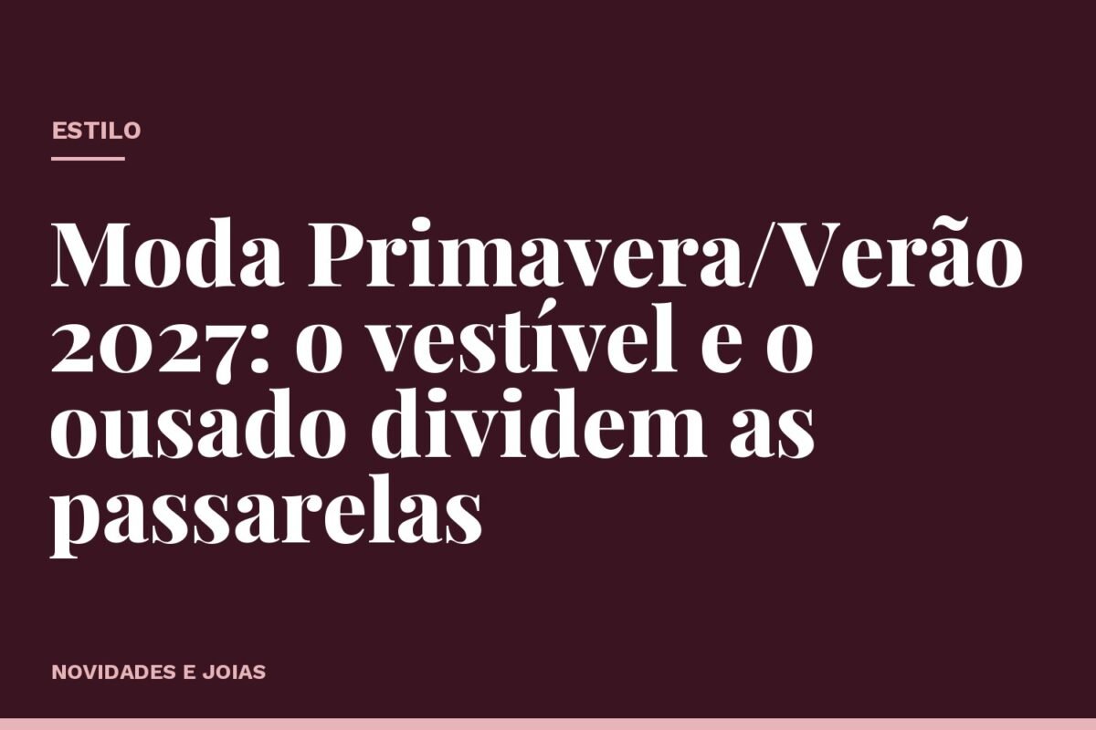 Moda Primavera/Verão 2027: o vestível e o ousado dividem as passarelas