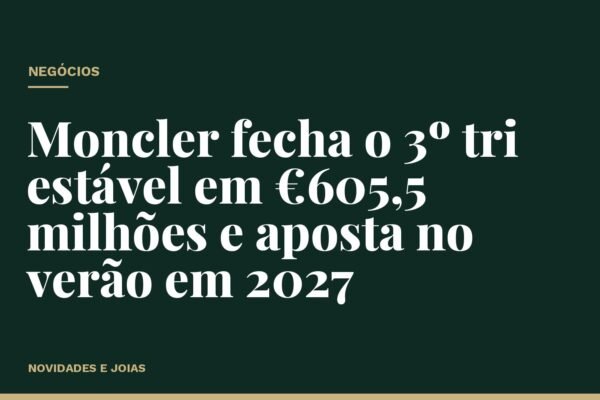 Moncler fecha o 3º tri estável em €605,5 milhões e aposta no verão em 2027