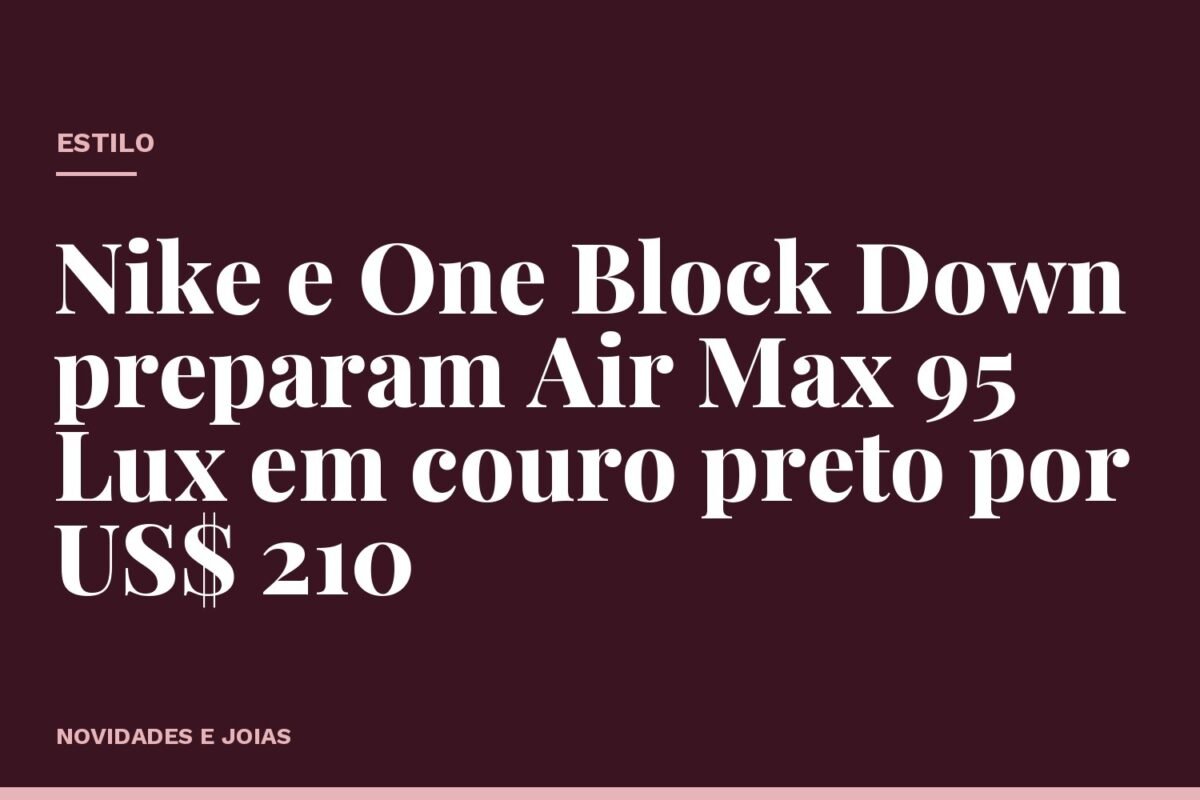 Nike e One Block Down preparam Air Max 95 Lux em couro preto por US$ 210