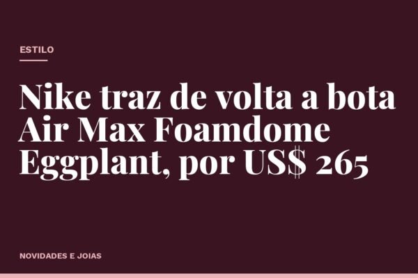 Nike traz de volta a bota Air Max Foamdome Eggplant, por US$ 265