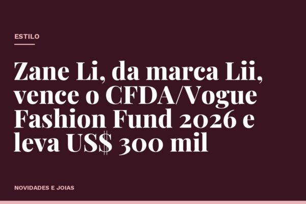 Zane Li, da marca Lii, vence o CFDA/Vogue Fashion Fund 2026 e leva US$ 300 mil