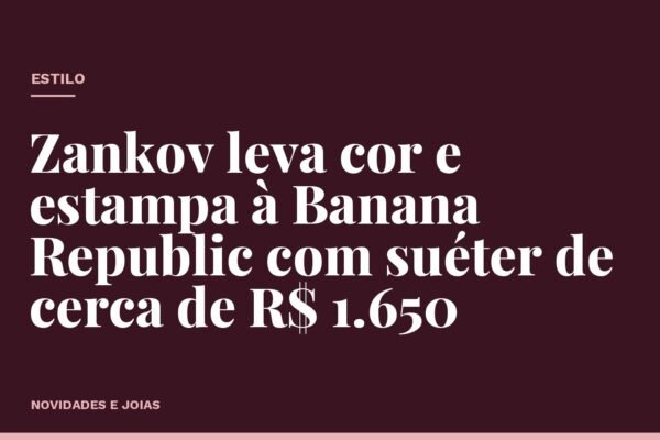 Zankov leva cor e estampa à Banana Republic com suéter de cerca de R$ 1.650