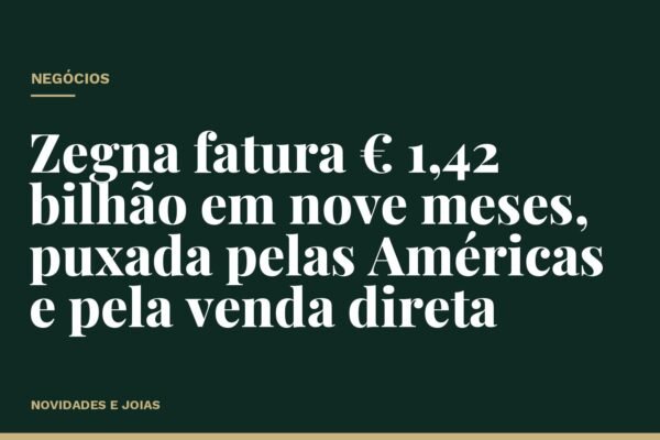 Zegna fatura € 1,42 bilhão em nove meses, puxada pelas Américas e pela venda direta